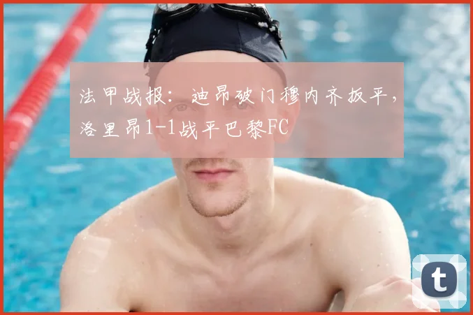 法甲战报：迪昂破门穆内齐扳平，洛里昂1-1战平巴黎FC