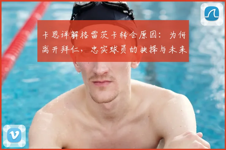 卡恩详解格雷茨卡转会原因：为何离开拜仁，忠实球员的抉择与未来