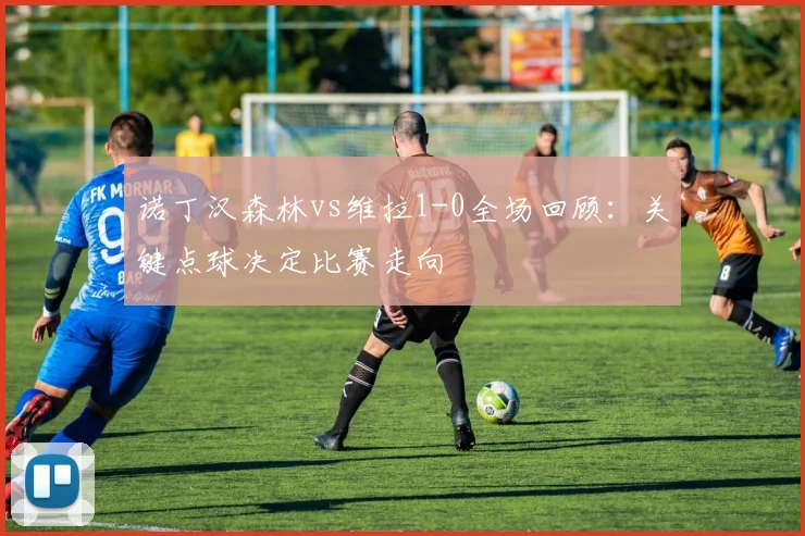 诺丁汉森林vs维拉1-0全场回顾:关键点球决定比赛走向