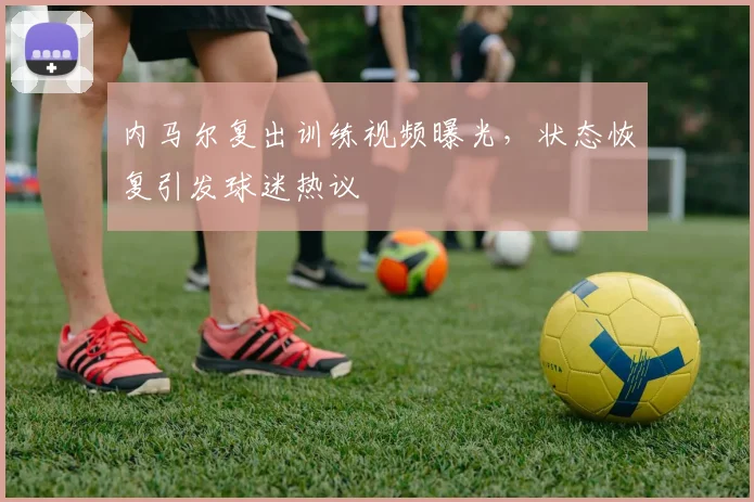 内马尔复出训练视频曝光，状态恢复引发球迷热议