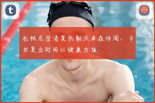孔帕尼澄清复仇勒沃库森传闻,卡尔复出时间以健康为准