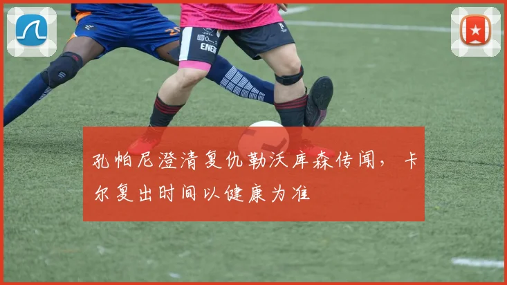 孔帕尼澄清复仇勒沃库森传闻，卡尔复出时间以健康为准