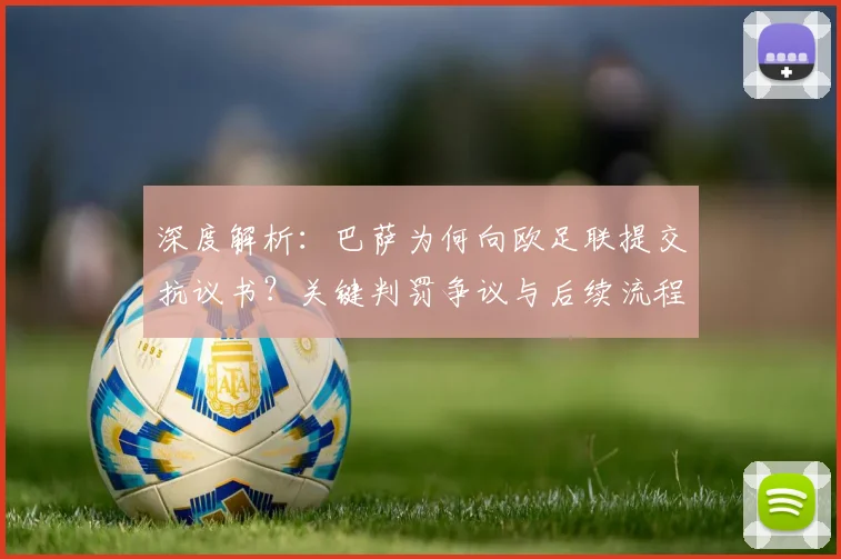 深度解析：巴萨为何向欧足联提交抗议书？关键判罚争议与后续流程全梳理