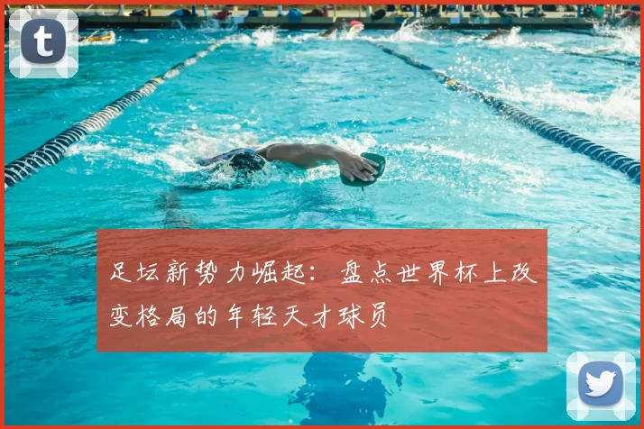 足坛新势力崛起：盘点世界杯上改变格局的年轻天才球员