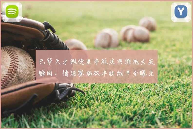 巴萨天才佩德里夺冠庆典拥抱女友瞬间，情场赛场双丰收细节全曝光
