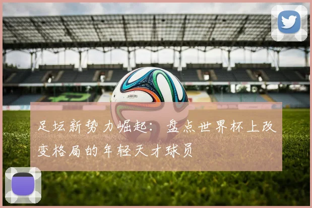足坛新势力崛起:盘点世界杯上改变格局的年轻天才球员