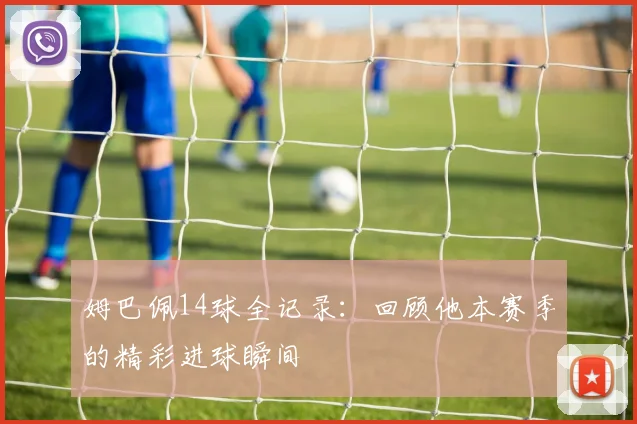 姆巴佩14球全记录:回顾他本赛季的精彩进球瞬间