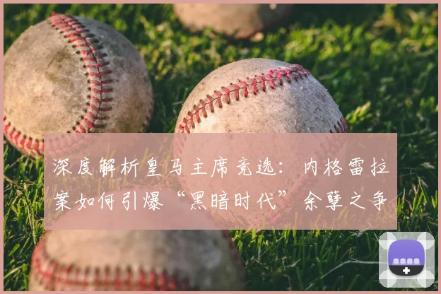 深度解析皇马主席竞选：内格雷拉案如何引爆“黑暗时代”余孽之争？