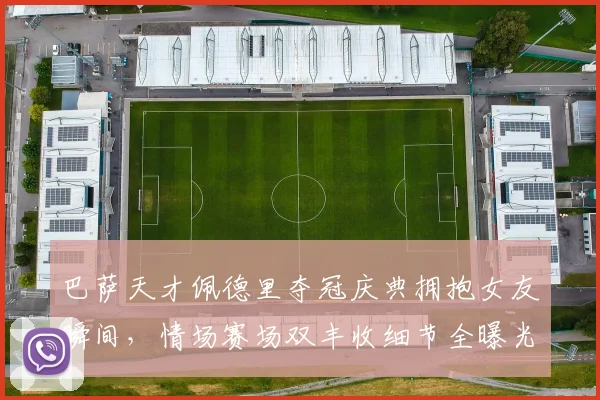 巴萨天才佩德里夺冠庆典拥抱女友瞬间，情场赛场双丰收细节全曝光