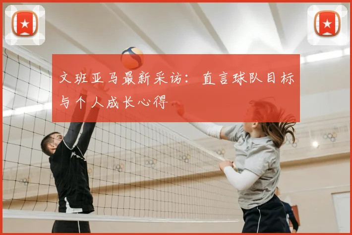 文班亚马最新采访：直言球队目标与个人成长心得