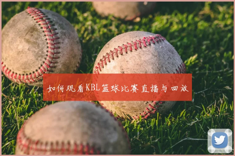 如何观看KBL篮球比赛直播与回放