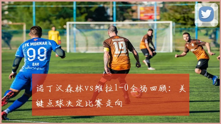 诺丁汉森林vs维拉1-0全场回顾：关键点球决定比赛走向