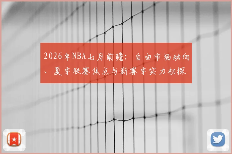 2026年NBA七月前瞻:自由市场动向、夏季联赛焦点与新赛季实力初探