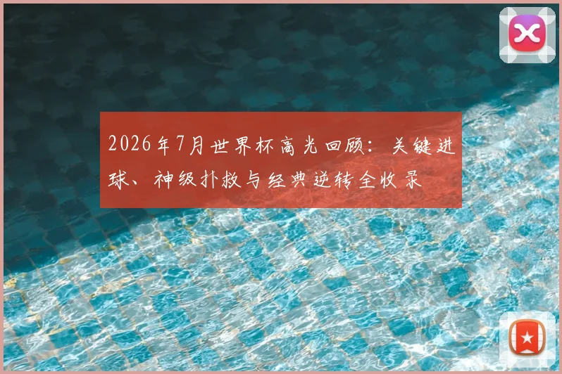 2026年7月世界杯高光回顾：关键进球、神级扑救与经典逆转全收录