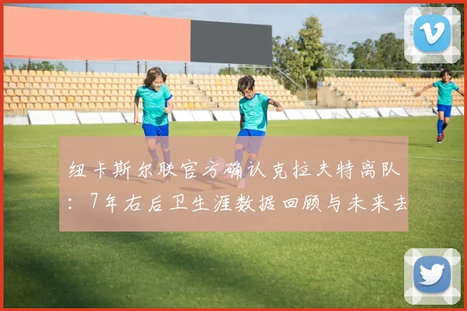 纽卡斯尔联官方确认克拉夫特离队：7年右后卫生涯数据回顾与未来去向分析