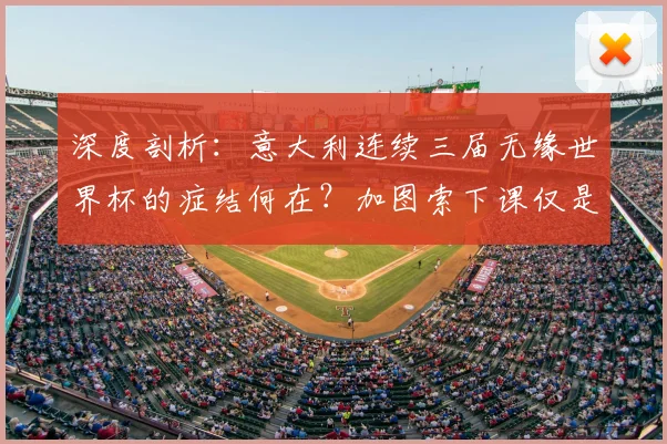 深度剖析：意大利连续三届无缘世界杯的症结何在？加图索下课仅是冰山一角