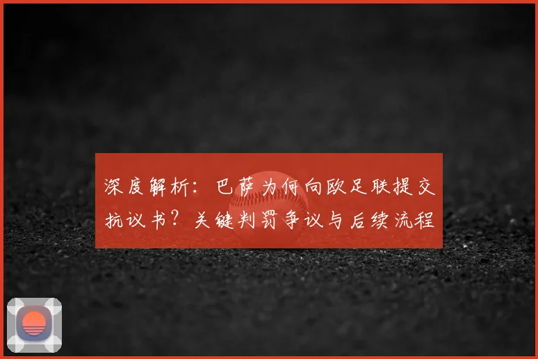 深度解析:巴萨为何向欧足联提交抗议书?关键判罚争议与后续流程全梳理